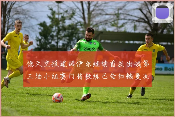 德天空报道诺伊尔继续首发出战第三场小组赛门将教练已告知鲍曼决定