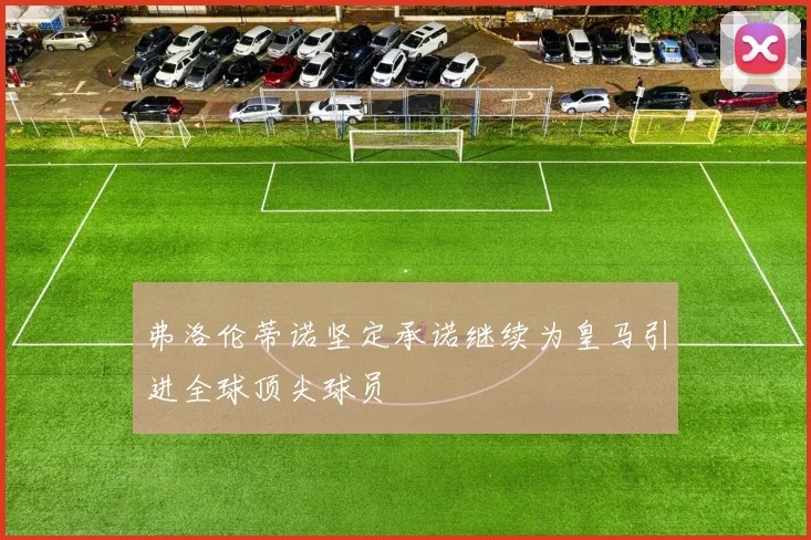 弗洛伦蒂诺坚定承诺继续为皇马引进全球顶尖球员