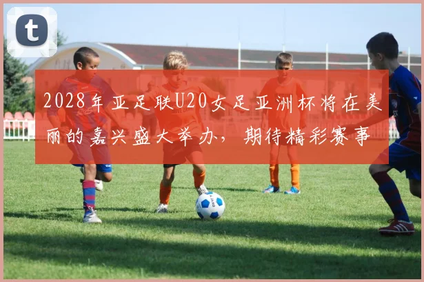 2028年亚足联U20女足亚洲杯将在美丽的嘉兴盛大举办，期待精彩赛事来临