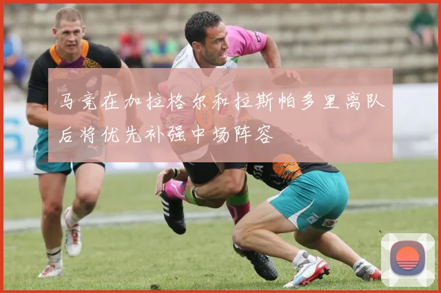 马竞在加拉格尔和拉斯帕多里离队后将优先补强中场阵容