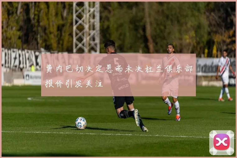 费内巴切决定悬而未决杜兰俱乐部报价引发关注