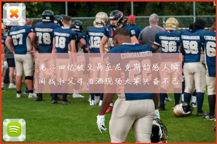 老六回忆被交易至尼克斯的感人瞬间我和父母泪洒现场大家兴奋不已