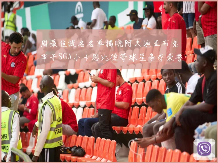 周最佳提名名单揭晓阿夫迪亚布克华子SGA小卡恩比德等球星争夺荣誉