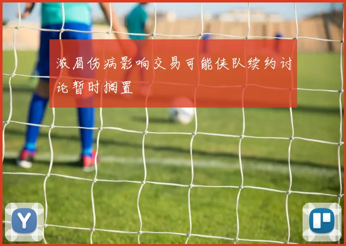 浓眉伤病影响交易可能侠队续约讨论暂时搁置
