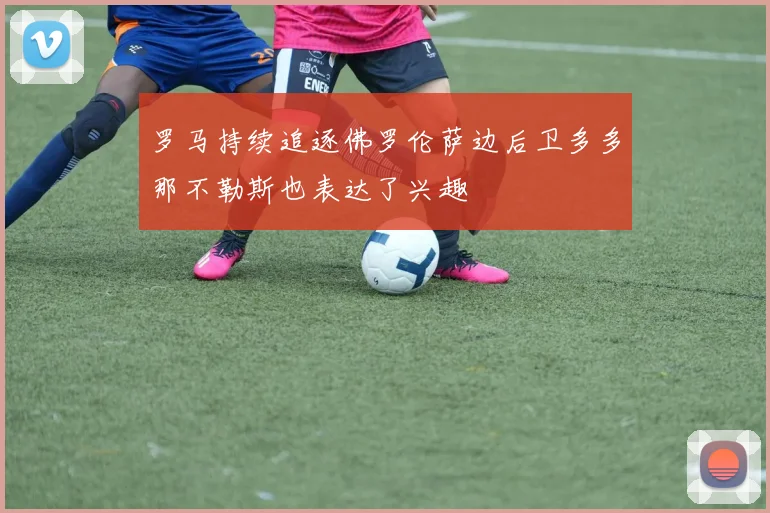 罗马持续追逐佛罗伦萨边后卫多多那不勒斯也表达了兴趣