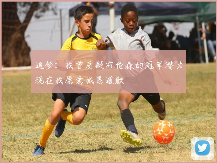 追梦：我曾质疑布伦森的冠军潜力现在我愿意诚恳道歉