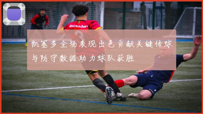 凯塞多全场表现出色贡献关键传球与防守数据助力球队获胜
